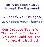 Create Your Own Gourmet Gift Baskets! Choose Your Budget. Choose Your Basket. Choose Your Theme. Our Creative Team will build you the perfect gift basket!